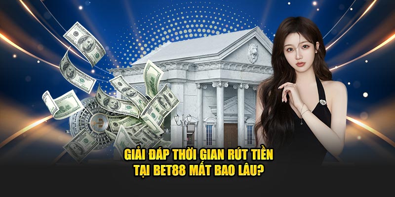 Giải đáp thời gian rút tiền tại bet88 mất bao lâu?